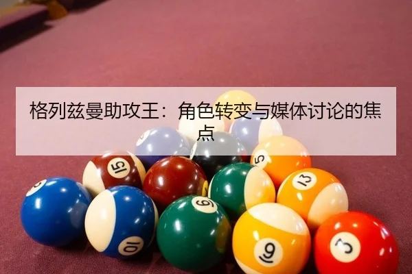 格列兹曼助攻王：角色转变与媒体讨论的焦点